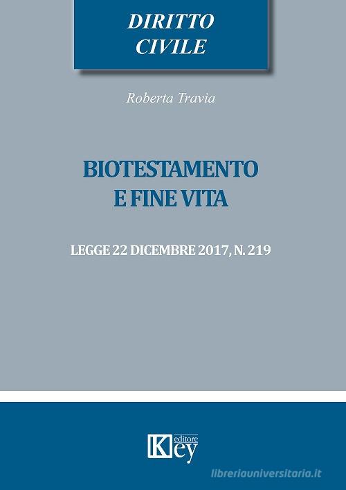 Biotestamento e fine vita: legge 22 dicembre 2017, n. 219 di Roberta Travia edito da Key Editore