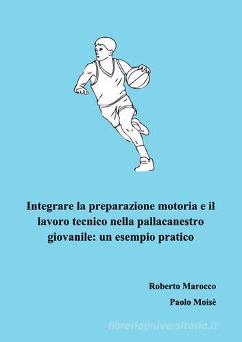 Integrare la preparazione motoria e il lavoro tecnico nella pallacanestro giovanile. Un esempio pratico di Roberto Marocco, Paolo Moisè edito da Nuova Prhomos