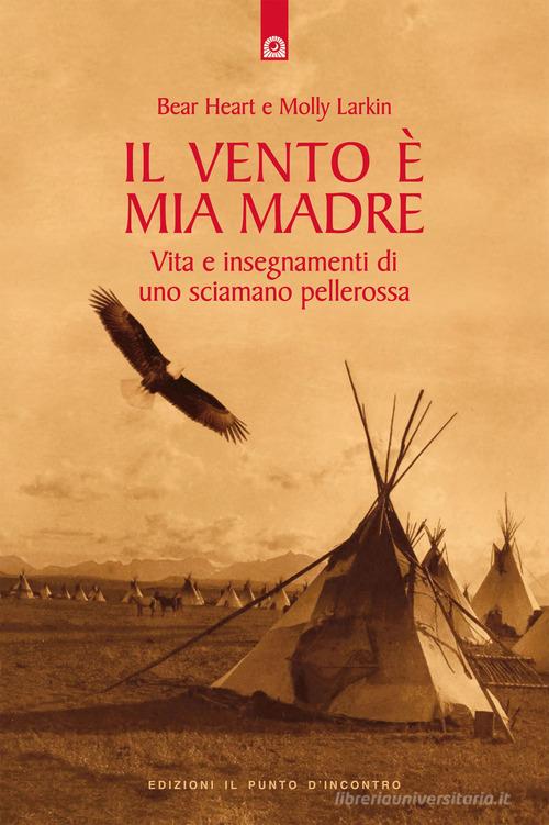 Il vento è mia madre. Vita e insegnamenti di uno sciamano pellerossa di  Bear Heart, Molly Larkin: Bestseller in Religioni tribali - 9788880930891