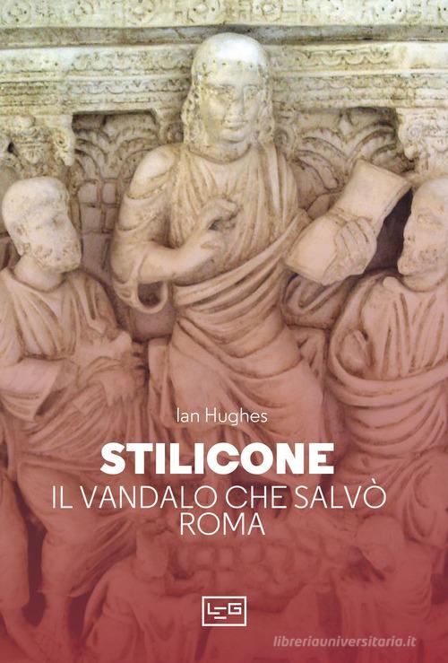 Stilicone. Il vandalo che salvò Roma di Ian Hughes edito da LEG Edizioni