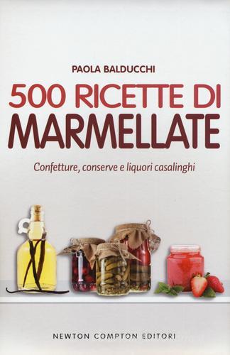 500 ricette di marmellate. Confetture, conserve e liquori casalinghi di Paola Balducchi edito da Newton Compton