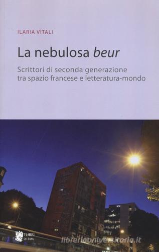 La nebulosa Beur. Scrittori di seconda generazione tra spazio francese e letteratura-mondo di Ilaria Vitali edito da I Libri di Emil