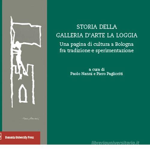 Storia della Galleria d'arte La Loggia. Una pagina di cultura a Bologna fra tradizione e sperimentazione edito da Bononia University Press