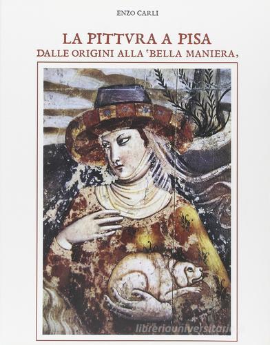 La pittura a Pisa dalle origini alla «Bella maniera» di Enzo Carli edito da Pacini Editore