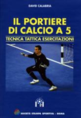 Il portiere di calcio A 5. Tecnica, tattica, esercitazioni di David Calabria edito da Società Stampa Sportiva