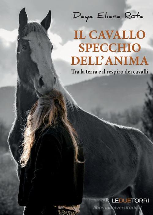 Il cavallo specchio dell'anima. Tra la terra e il respiro dei cavalli di Daya Eliana Rota edito da Le due torri