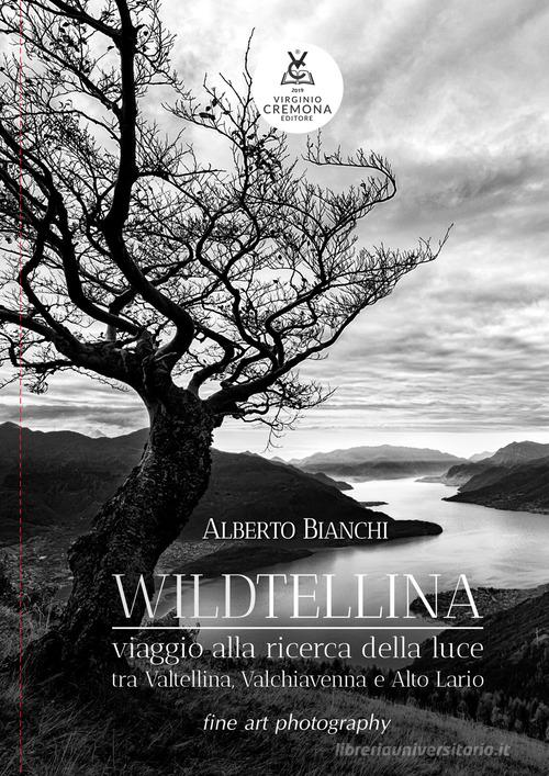 Wildtellina. Viaggio alla ricerca della luce tra Valtellina, Valchiavenna e Alto Lario di Alberto Bianchi edito da Virginio Cremona