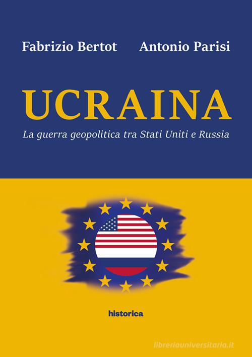 Ucraina. La guerra geopolitica tra Stati Uniti e Russia di Fabrizio Bertot, Antonio Parisi edito da Historica Edizioni