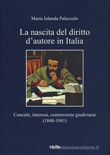 La nascita del diritto d'autore in Italia. Concetti, interessi, controversie giudiziarie (1840-1941) di Maria Jolanda Palazzolo edito da Viella