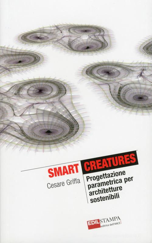 Smart Creatures. Progettazione parametrica per architetture sostenibili di Cesare Griffa edito da Edilstampa