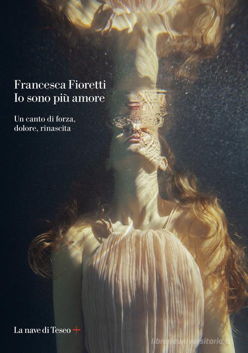 Io sono più amore. Un canto di forza, dolore, rinascita di Francesca Fioretti edito da La nave di Teseo +