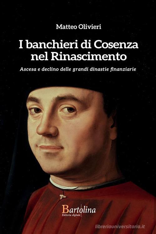 I banchieri di Cosenza nel Rinascimento. Ascesa e declino delle grandi dinastie finanziarie di Matteo Olivieri edito da Bartolina Editoria Digitale