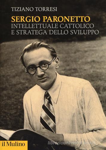 Sergio Paronetto. Intellettuale cattolico e stratega dello svilupppo di Tiziano Torresi edito da Il Mulino