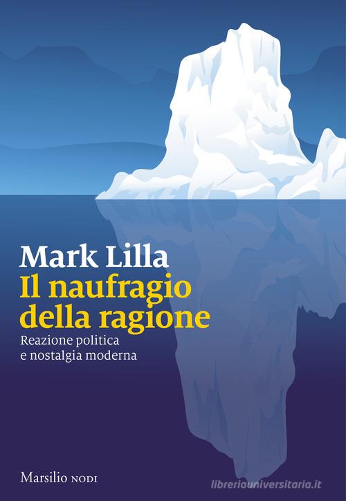 Il naufragio della ragione. Reazione politica e nostalgia moderna di Mark Lilla edito da Marsilio