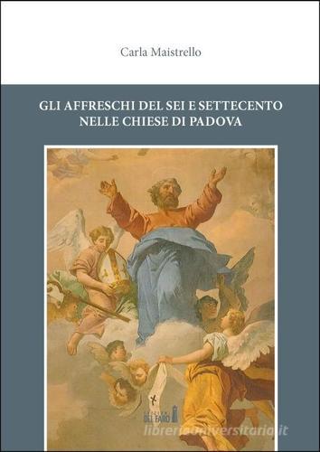 Gli affreschi del Sei e Settecento nelle chiese di Padova di Carla Maistrello edito da Edizioni del Faro