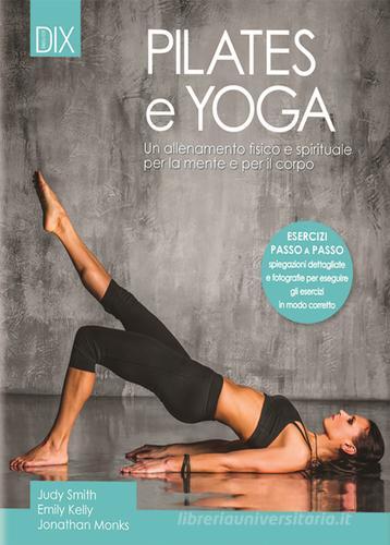 Pilates e yoga. Un allenamento fisico e spirituale per la mente e per il corpo di Judy Smith, Emily Kelly, Jonathan Monks edito da Dix