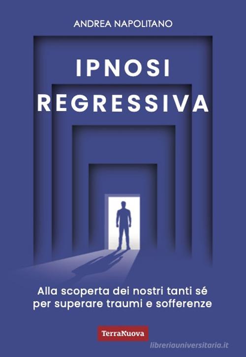 Ipnosi regressiva. Alla scoperta dei nostri tanti Sé per superare traumi e sofferenze di Andrea Napolitano edito da Terra Nuova Edizioni