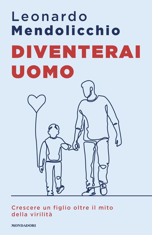 Diventerai uomo. Crescere un figlio oltre il mito della virilità di Leonardo Mendolicchio edito da Mondadori