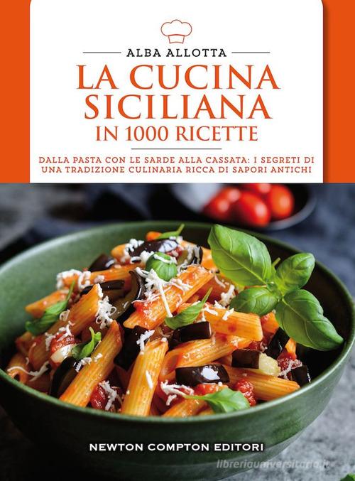 La cucina siciliana in 1000 ricette. Dalla pasta con le sarde alla cassata: i segreti di una tradizione culinaria ricca di sapori antichi di Alba Allotta edito da Newton Compton Editori