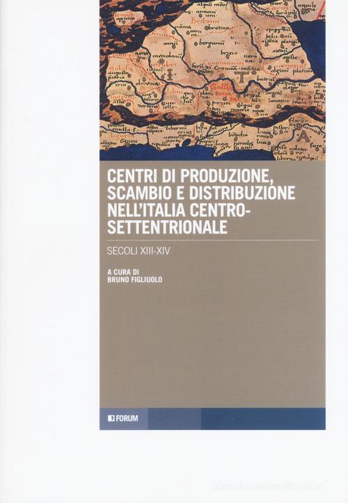 Centri di produzione, scambio e distribuzione nell'Italia centro-settentrionale. Secoli XIII-XIV edito da Forum Edizioni