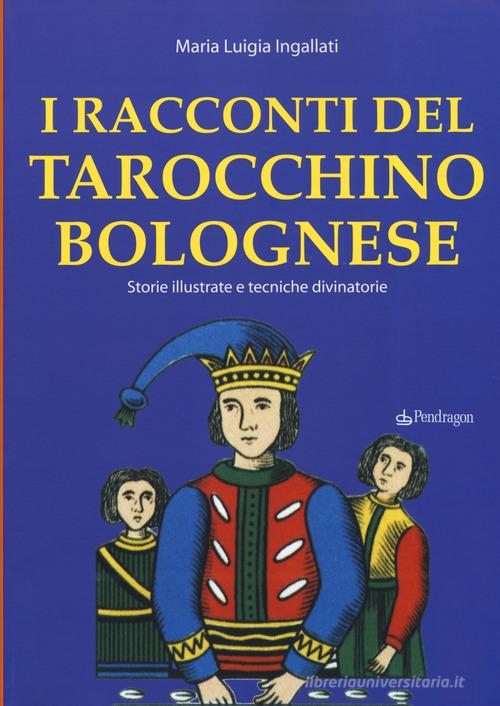 I racconti del tarocchino bolognese. Storie illustrate e tecniche divinatorie di M. Luigia Ingallati edito da Pendragon