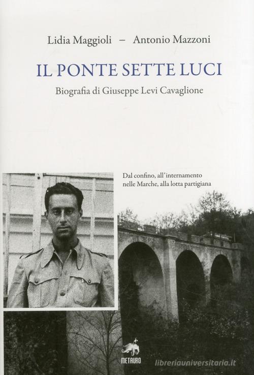 Il ponte sette luci. Biografia di Giuseppe Levi Cavaglione di Lidia Maggioli, Antonio Mazzoni edito da Metauro