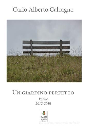 Un giardino perfetto. Poesie 2012-2016 di Carlo Alberto Calcagno edito da Carta e Penna
