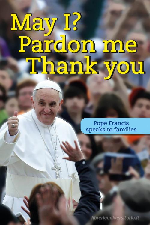 May I? Pardon me thank you. Pope Francis speaks to families di Francesco (Jorge Mario Bergoglio) edito da Edizioni Palumbi