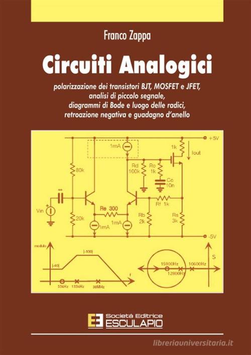 Circuiti analogici. Polarizzazione transistori BJT, MOSFET e JFET, analisi piccolo segnale diagrammi di Bode e luogo radici, retroazione negativa e guadagno d'anello di Franco Zappa edito da Esculapio