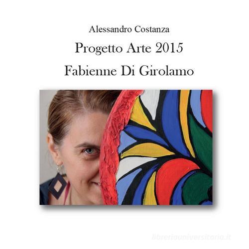 Progetto Arte 2015. Fabienne Di Girolamo di Alessandro Costanza edito da Youcanprint