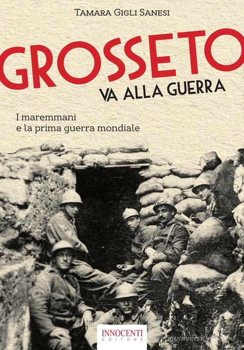 Grosseto va alla guerra. I maremmani e la prima guerra mondiale di Tamara Gigli Sanesi edito da Innocenti Editore