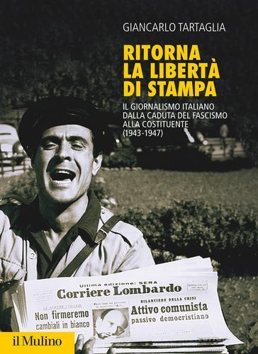 Ritorna la libertà di stampa. Il giornalismo italiano dalla caduta del fascismo alla Costituente (1943-1947) di Giancarlo Tartaglia edito da Il Mulino