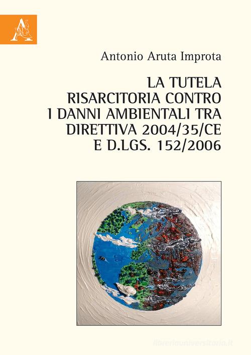 La tutela risarcitoria contro i danni ambientali tra direttiva 2004/35/CE e d.lgs. 152/2006 di Antonio Aruta Improta edito da Aracne