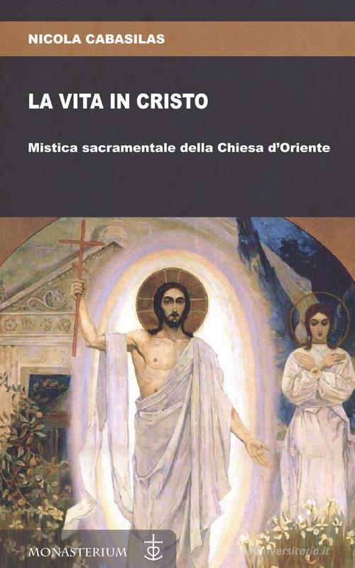 La vita in Cristo. Mistica sacramentale della Chiesa d'Oriente di Nicola Cabasilas edito da Monasterium