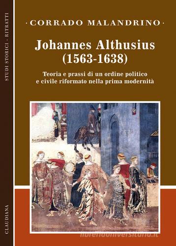 Johannes Althusius (1563-1638). Teoria e prassi di un ordine politico e civile riformato nella prima modernità di Corrado Malandrino edito da Claudiana