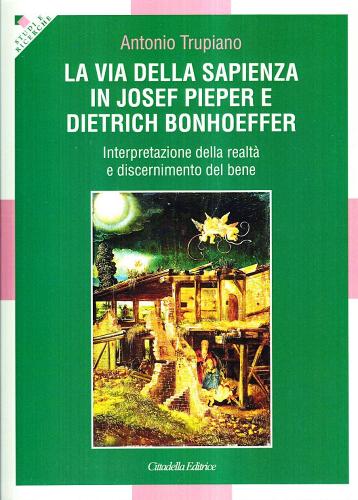 La via della sapienza in Josef Pieper e Dietrich Bonhoeffer. Interpretazione della realtà e discernimento del bene di Antonio Trupiano edito da Cittadella
