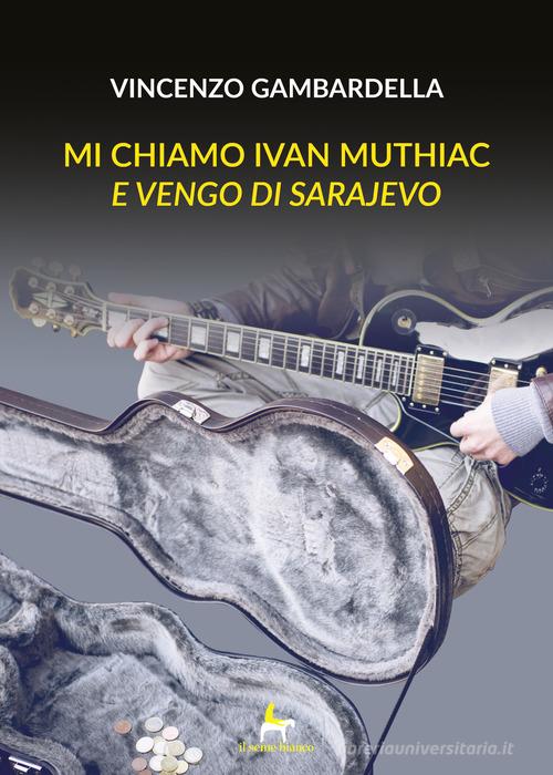 Mi chiamo Ivan Muthiac e vengo di Sarajevo di Vincenzo Gambardella edito da Il Seme Bianco