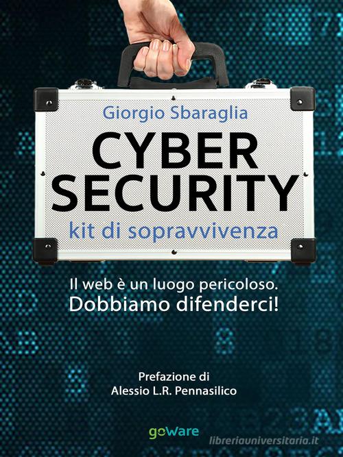 Cybersecurity. Kit di sopravvivenza. Il web è un luogo pericoloso. Dobbiamo difenderci! di Giorgio Sbaraglia edito da goWare