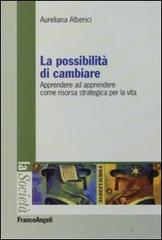 La possibilità di cambiare. Apprendere ad apprendere come risorsa strategica per la vita di Aureliana Alberici edito da Franco Angeli