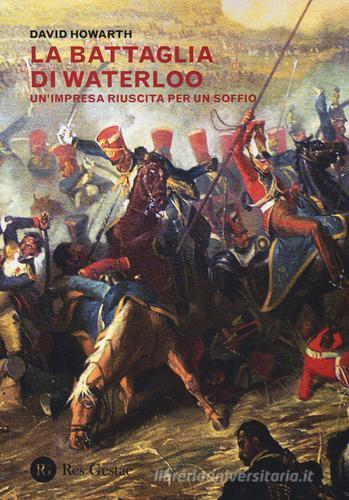 La battaglia di Waterloo. Un'impresa riuscita per un soffio di David Howarth edito da Res Gestae