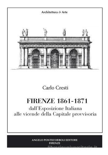 Firenze (1861-1871). Dall'esposizione italiana alle vicende della capitale provvisoria di Carlo Cresti edito da Pontecorboli Editore