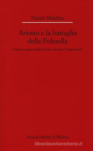 Ariosto e la battaglia della Polesella. Guerra e poesia nella Ferrar di inizio Cinquecento di Nicolò Maldina edito da Il Mulino