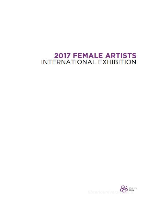 2017 Female Artists. International Exhibition. Ediz. illustrata edito da Achillea Felix