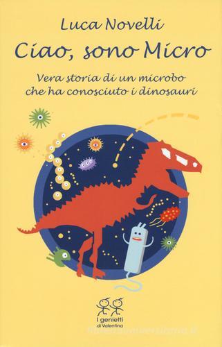 Ciao, sono Micro. Vera storia di un microbo che ha conosciuto i dinosauri di Luca Novelli edito da Valentina Edizioni