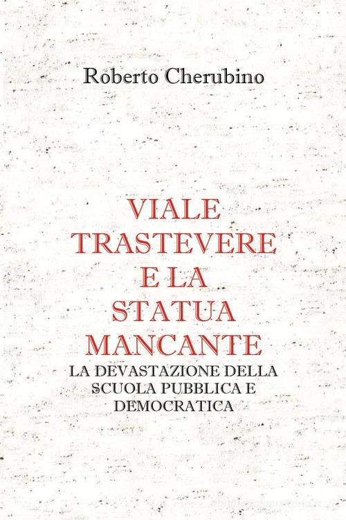 Viale Trastevere e la statua mancante. La devastazione della scuola pubblica e democratica di Roberto Cherubino edito da Youcanprint