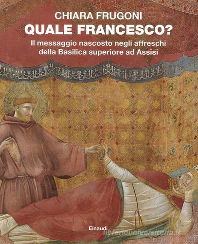 Quale Francesco? Il messaggio nascosto negli affreschi della Basilica superiore di Assisi di Chiara Frugoni edito da Einaudi