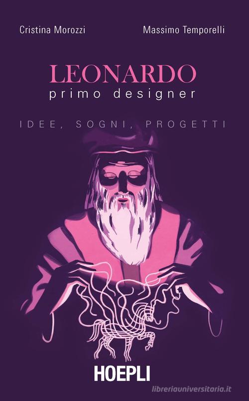 Leonardo primo designer. Idee, sogni, progetti di Cristina Morozzi, Massimo Temporelli edito da Hoepli