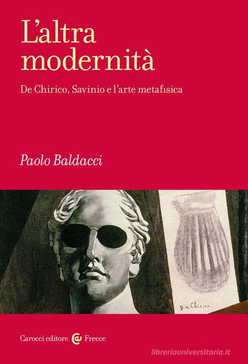 L'altra modernità. De Chirico, Savinio e l'arte metafisica di Paolo Baldacci edito da Carocci