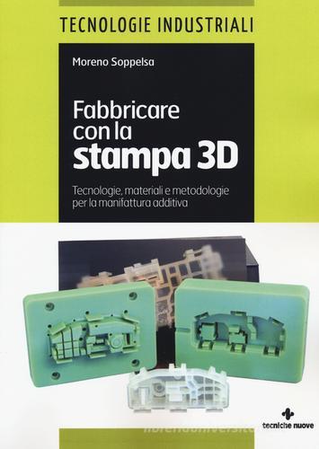 Fabbricare con la stampa 3D. Tecnologie, materiali e metodologie per la manifattura additiva di Moreno Soppelsa edito da Tecniche Nuove