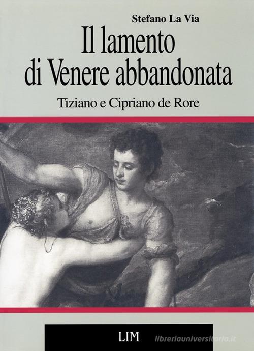 Il lamento di Venere abbandonata. Tiziano e Cipriano de Rore di Stefano La Via edito da LIM
